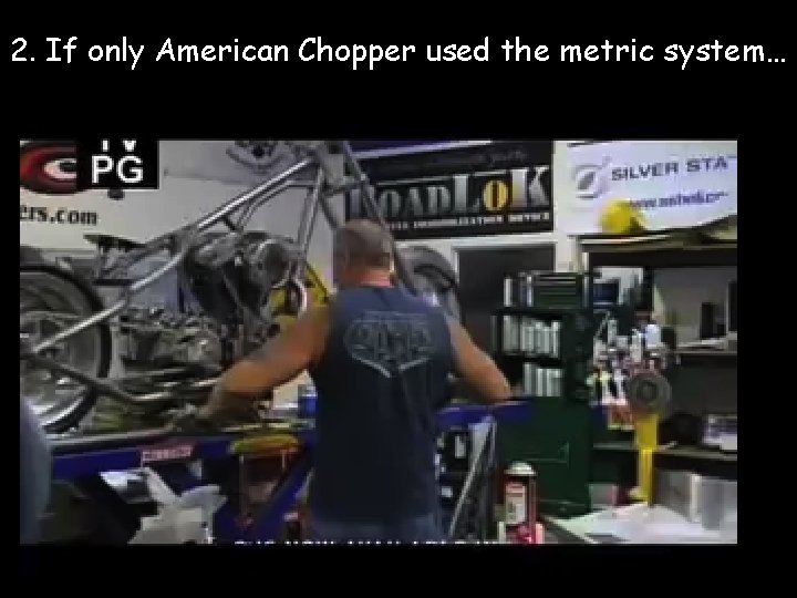 2. If only American Chopper used the metric system… 