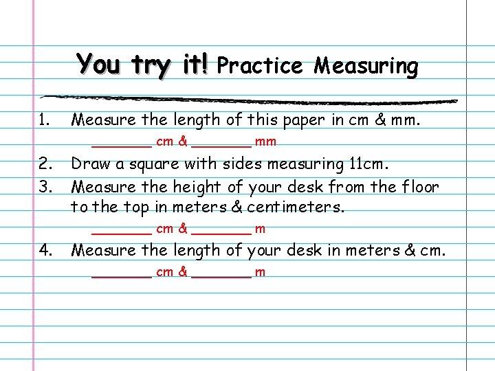 You try it! Practice Measuring 1. Measure the length of this paper in cm