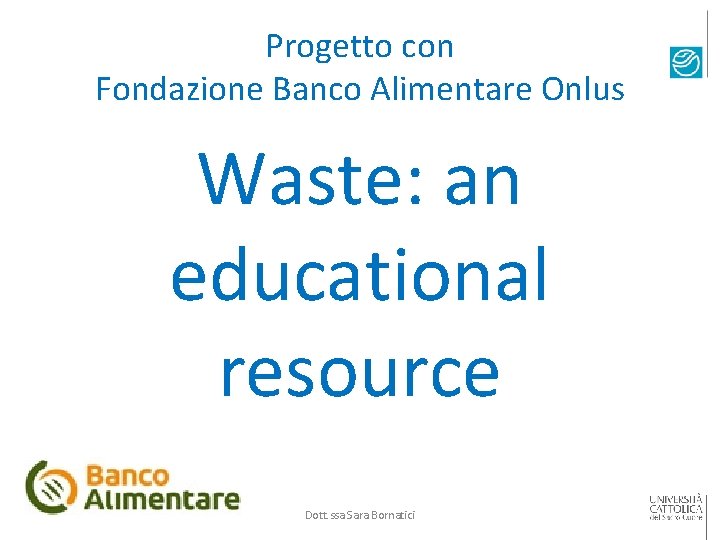 Progetto con Fondazione Banco Alimentare Onlus Waste: an educational resource Dott. ssa Sara Bornatici