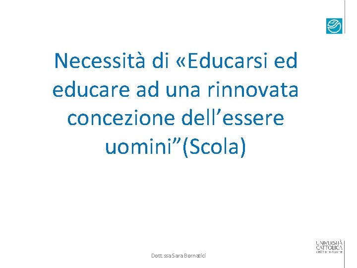 Necessità di «Educarsi ed educare ad una rinnovata concezione dell’essere uomini”(Scola) Dott. ssa Sara