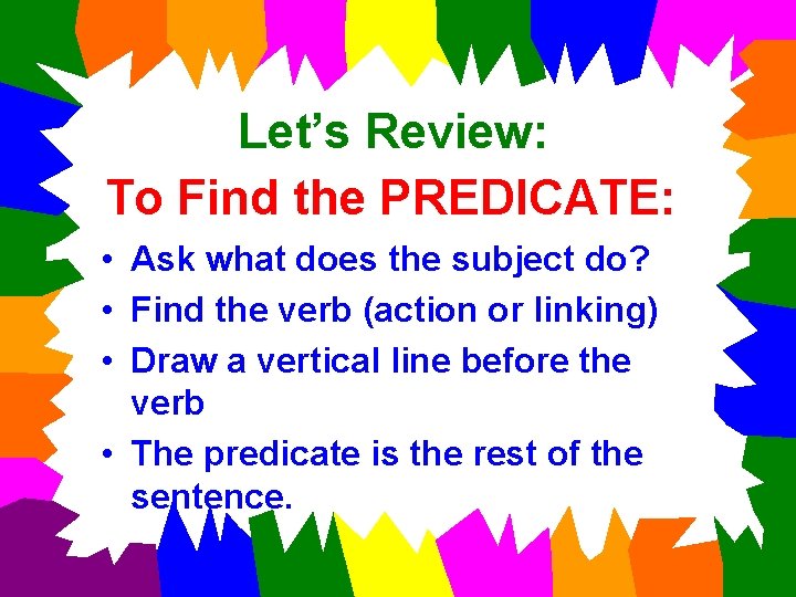 Let’s Review: To Find the PREDICATE: • Ask what does the subject do? •
