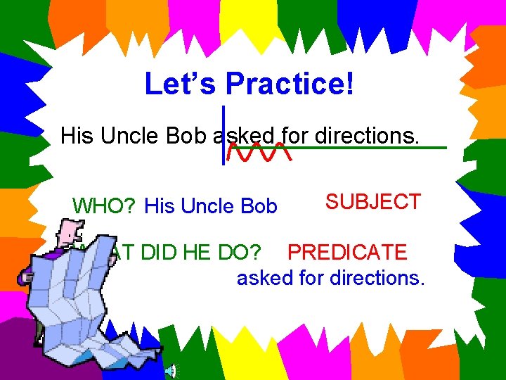 Let’s Practice! His Uncle Bob asked for directions. WHO? His Uncle Bob SUBJECT WHAT