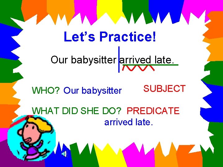 Let’s Practice! Our babysitter arrived late. WHO? Our babysitter SUBJECT WHAT DID SHE DO?