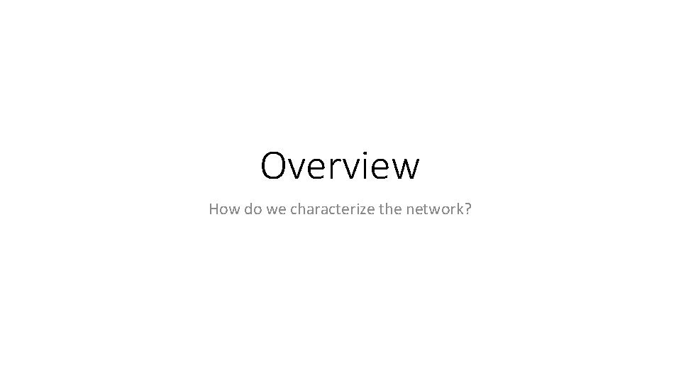 Overview How do we characterize the network? 
