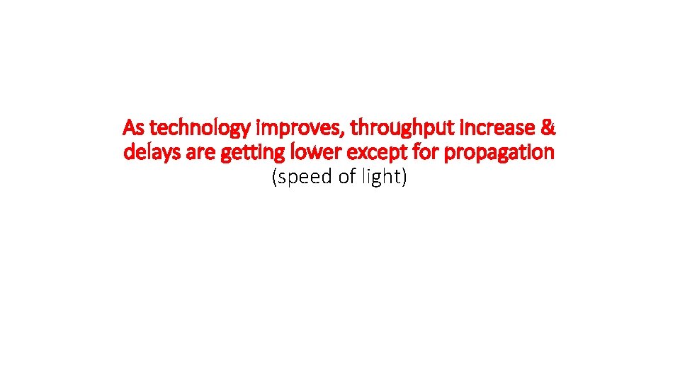 As technology improves, throughput increase & delays are getting lower except for propagation (speed