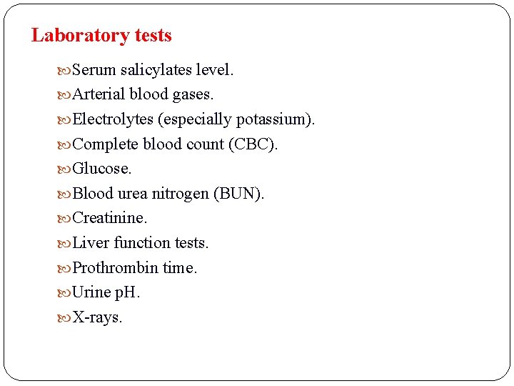 Laboratory tests Serum salicylates level. Arterial blood gases. Electrolytes (especially potassium). Complete blood count
