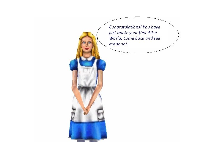 Congratulations! You have just made your first Alice World. Come back and see me