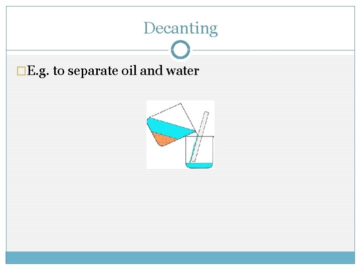 Decanting �E. g. to separate oil and water 