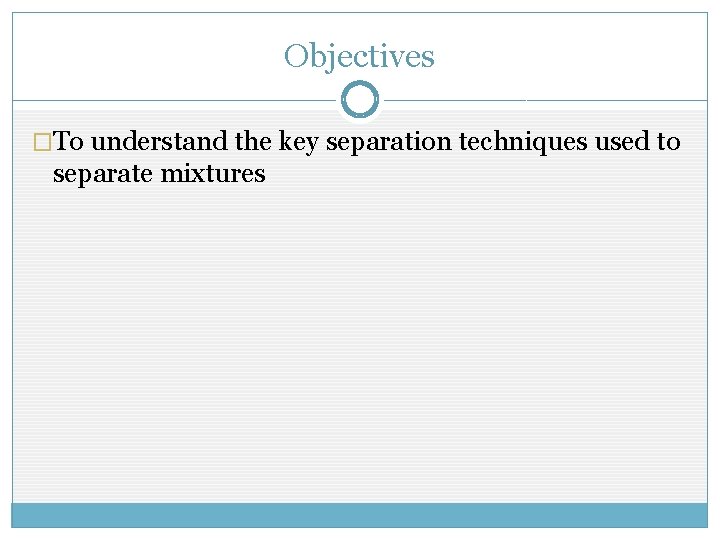 Objectives �To understand the key separation techniques used to separate mixtures 