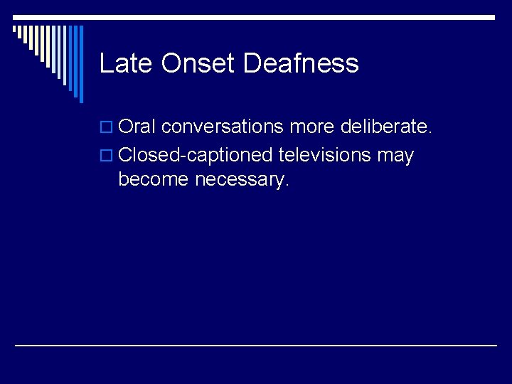 Late Onset Deafness o Oral conversations more deliberate. o Closed-captioned televisions may become necessary.