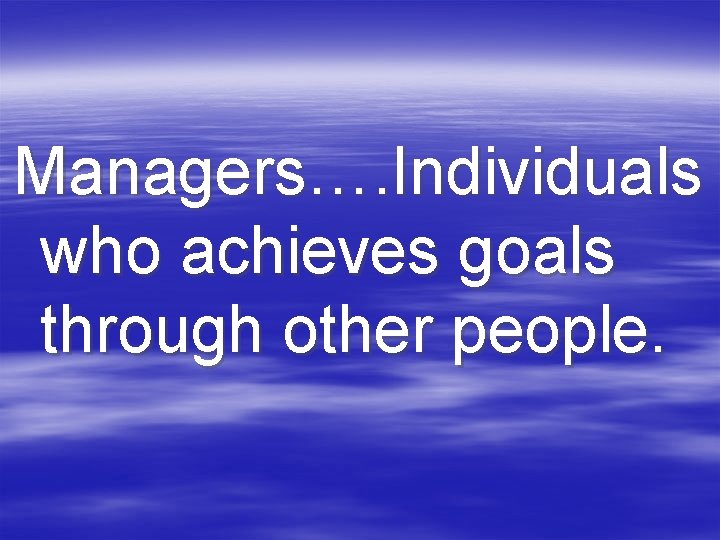 Managers…. Individuals who achieves goals through other people. 