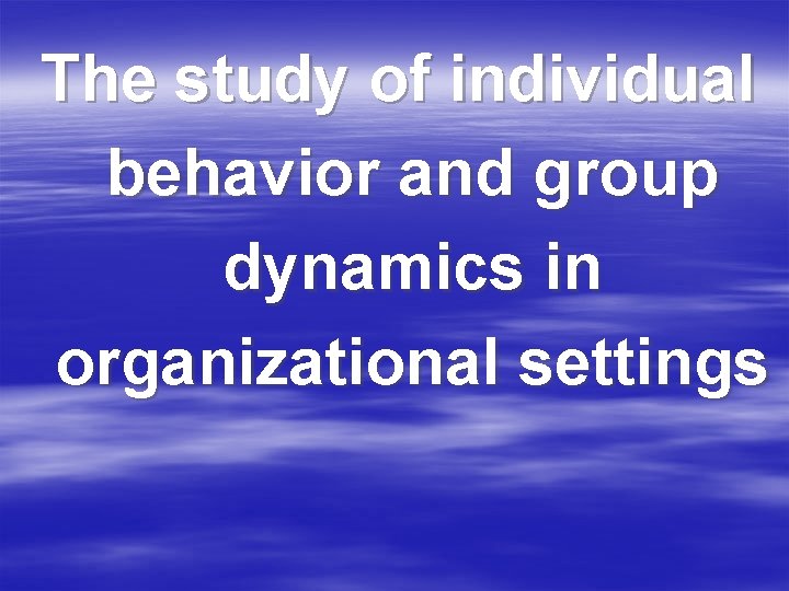 The study of individual behavior and group dynamics in organizational settings 