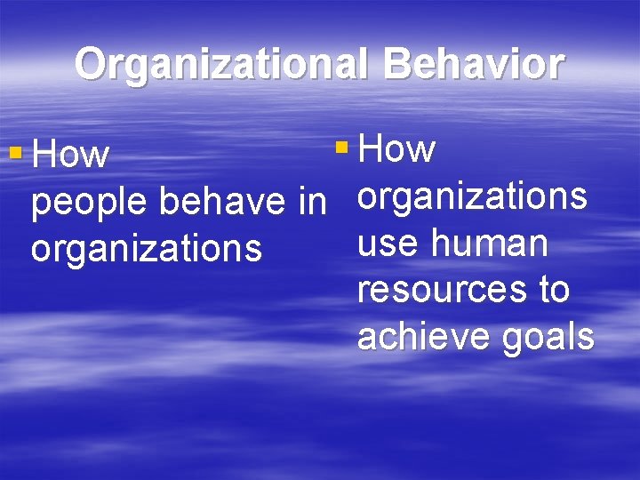 Organizational Behavior § How people behave in organizations use human organizations resources to achieve