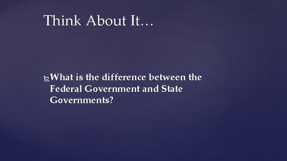 Think About It… What is the difference between the Federal Government and State Governments?
