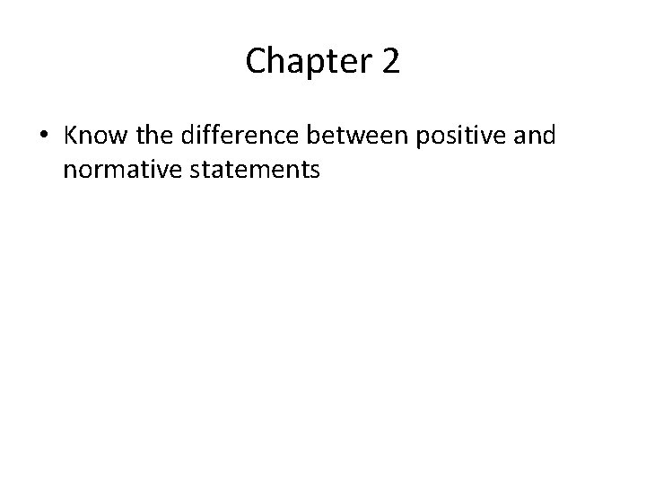 Chapter 2 • Know the difference between positive and normative statements 