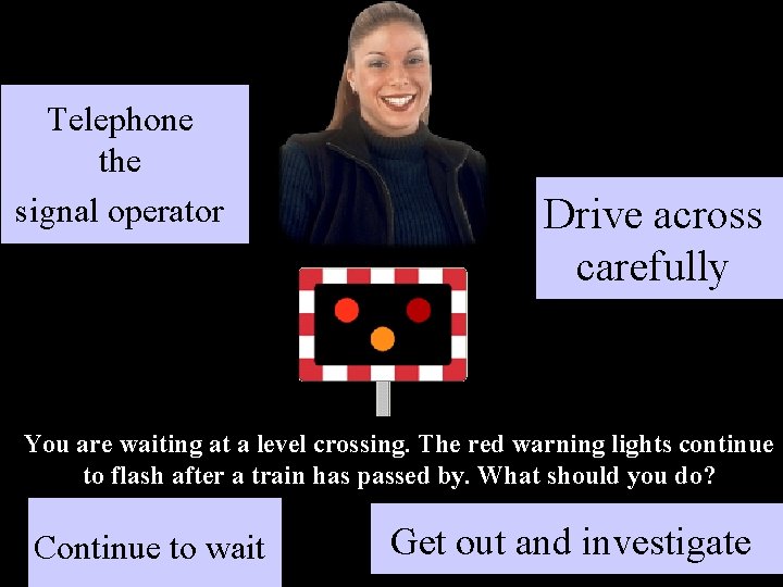 Telephone the signal operator Drive across carefully You are waiting at a level crossing.