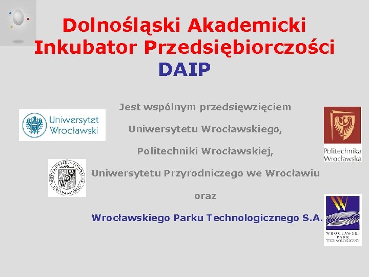 Dolnośląski Akademicki Inkubator Przedsiębiorczości DAIP Jest wspólnym przedsięwzięciem Uniwersytetu Wrocławskiego, Politechniki Wrocławskiej, Uniwersytetu Przyrodniczego