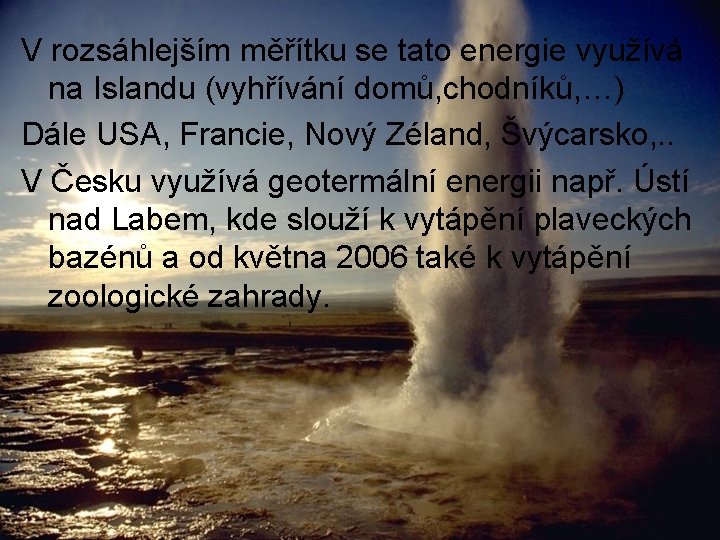 V rozsáhlejším měřítku se tato energie využívá na Islandu (vyhřívání domů, chodníků, …) Dále