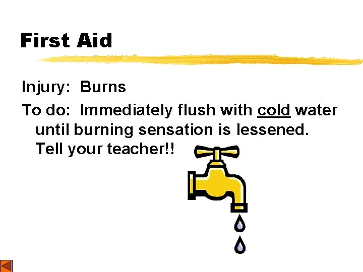 First Aid Injury: Burns To do: Immediately flush with cold water until burning sensation