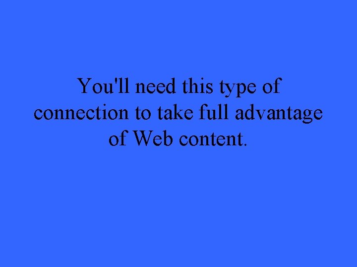 You'll need this type of connection to take full advantage of Web content. 