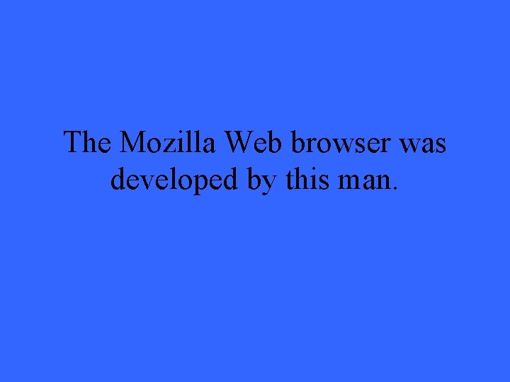 The Mozilla Web browser was developed by this man. 