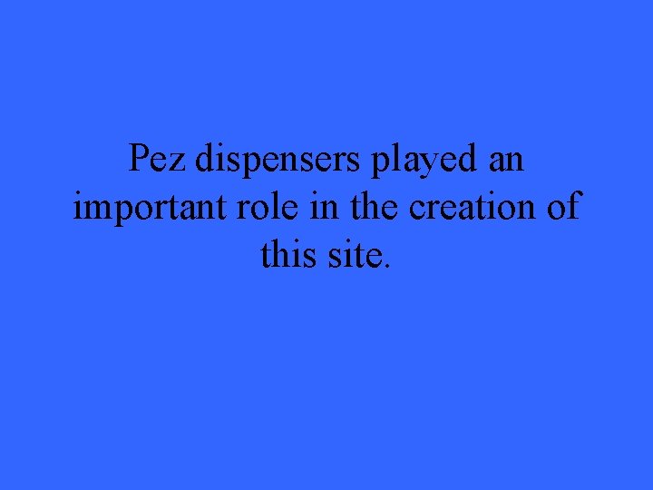 Pez dispensers played an important role in the creation of this site. 