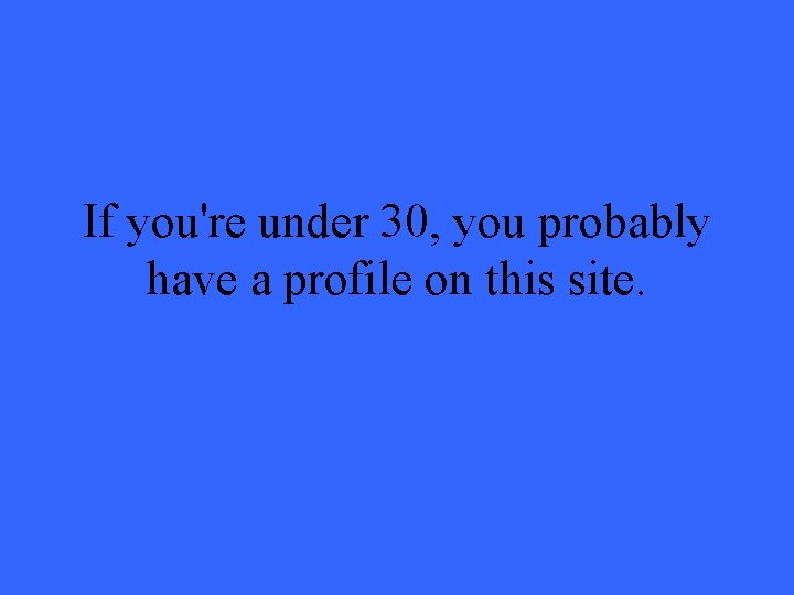 If you're under 30, you probably have a profile on this site. 