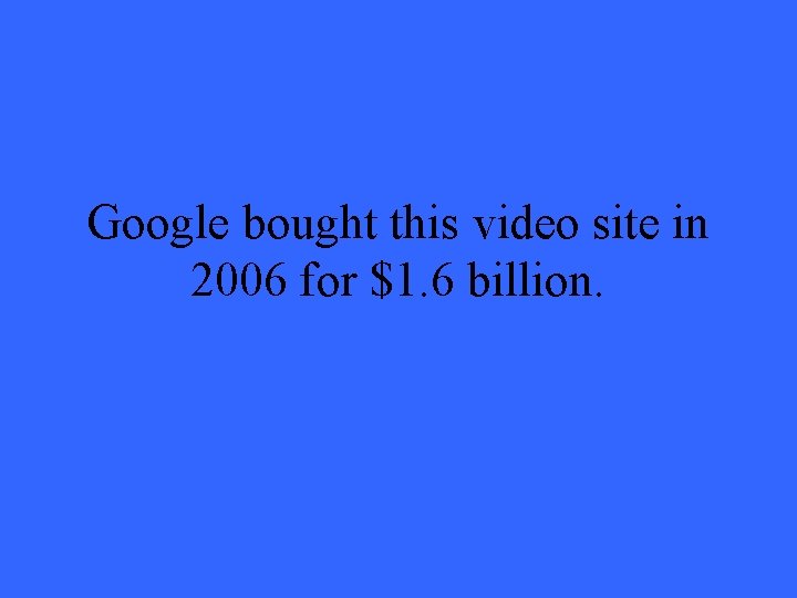 Google bought this video site in 2006 for $1. 6 billion. 