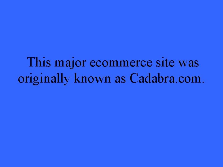 This major ecommerce site was originally known as Cadabra. com. 