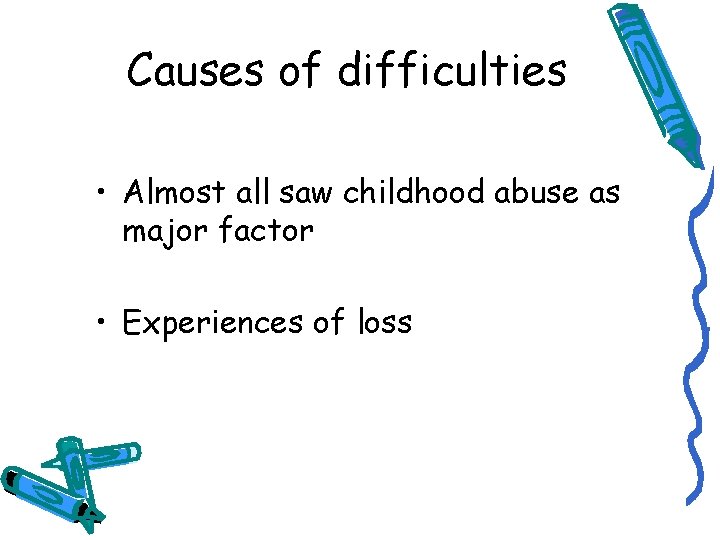 Causes of difficulties • Almost all saw childhood abuse as major factor • Experiences