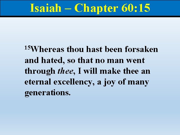 Isaiah – Chapter 60: 15 15 Whereas thou hast been forsaken and hated, so