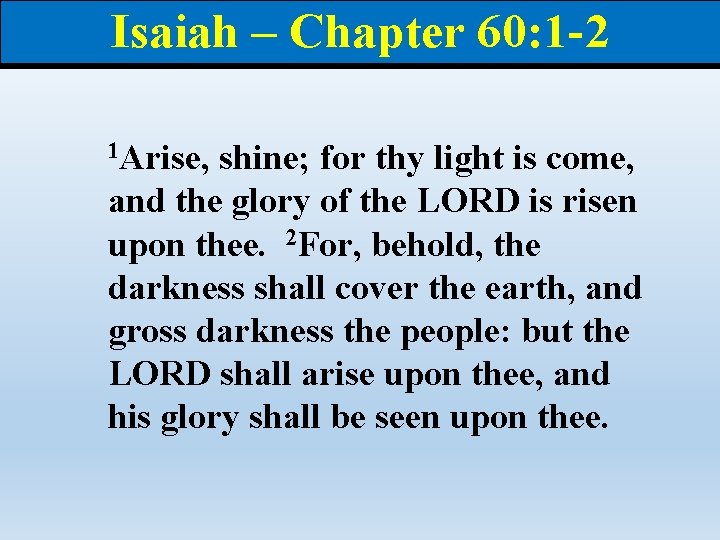 Isaiah – Chapter 60: 1 -2 1 Arise, shine; for thy light is come,