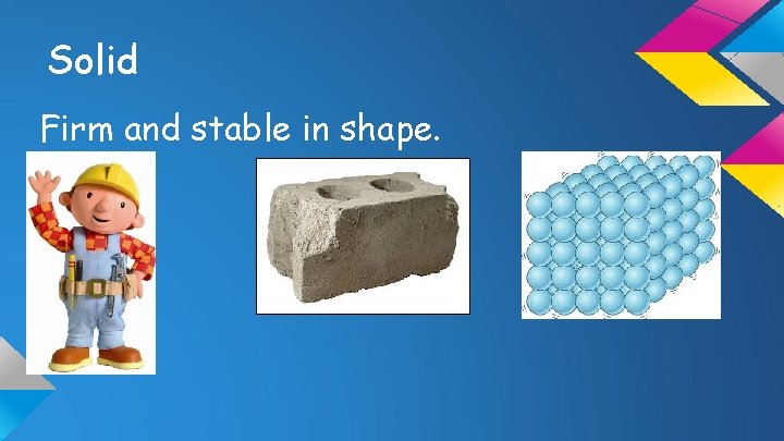 Solid Firm and stable in shape. 