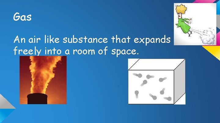 Gas An air like substance that expands freely into a room of space. 
