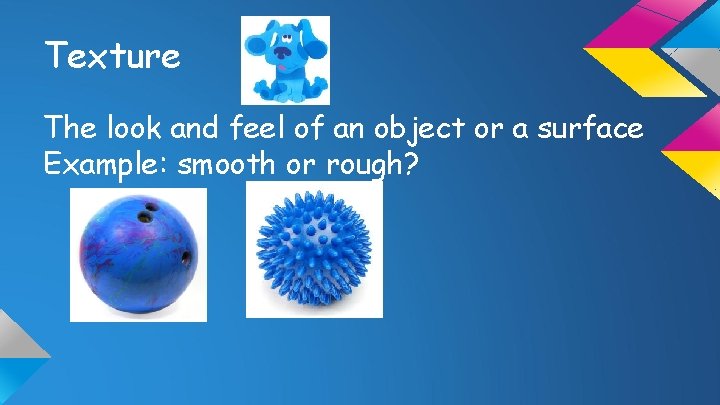 Texture The look and feel of an object or a surface Example: smooth or