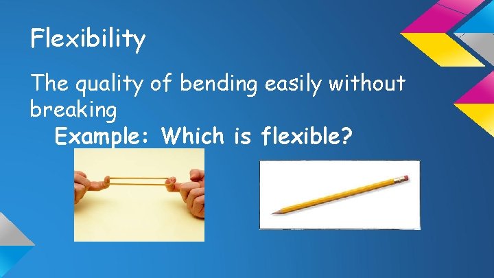 Flexibility The quality of bending easily without breaking Example: Which is flexible? 