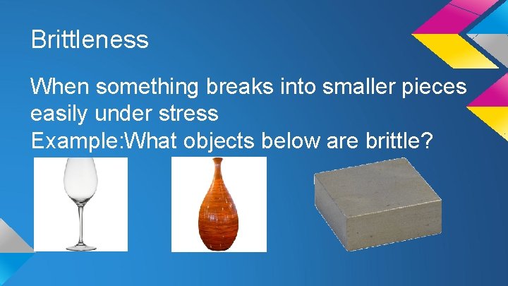 Brittleness When something breaks into smaller pieces easily under stress Example: What objects below
