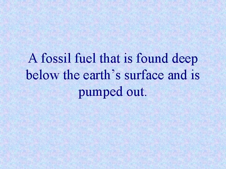 A fossil fuel that is found deep below the earth’s surface and is pumped