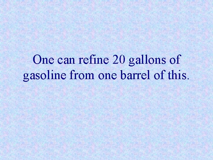 One can refine 20 gallons of gasoline from one barrel of this. 