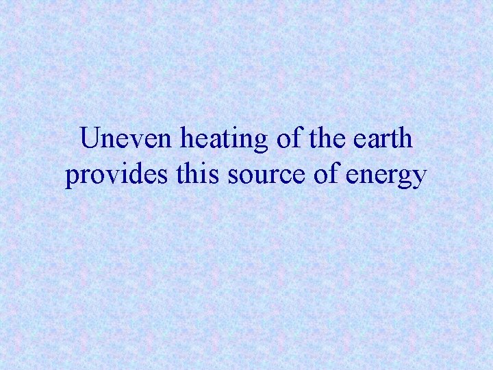 Uneven heating of the earth provides this source of energy 