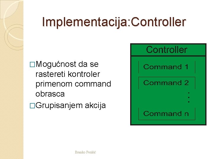 Implementacija: Controller �Mogućnost da se rastereti kontroler primenom command obrasca �Grupisanjem akcija Branko Perišić