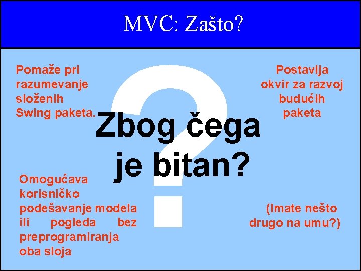 MVC: Zašto? Pomaže pri razumevanje složenih Swing paketa. ? Postavlja okvir za razvoj budućih