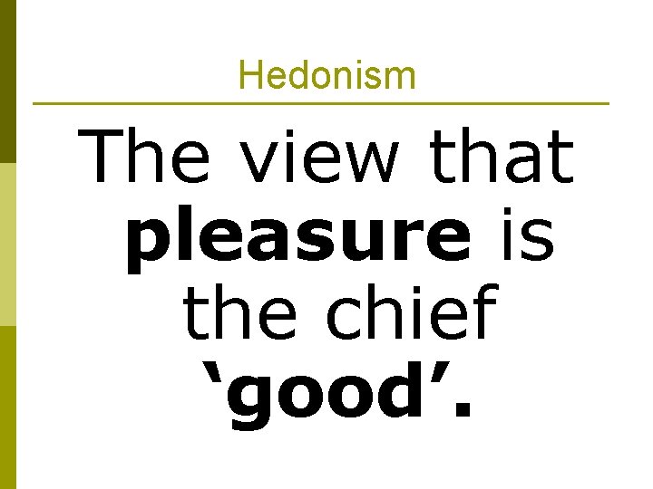 Hedonism The view that pleasure is the chief ‘good’. 