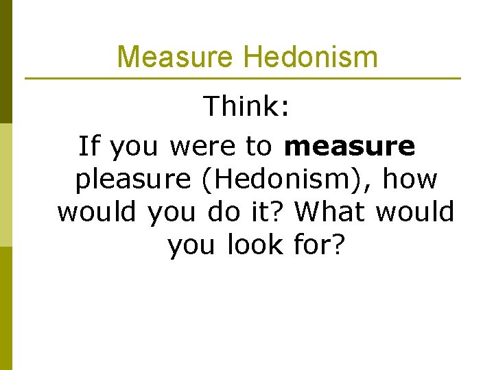Measure Hedonism Think: If you were to measure pleasure (Hedonism), how would you do