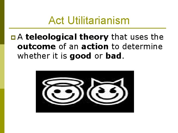 Act Utilitarianism p. A teleological theory that uses the outcome of an action to