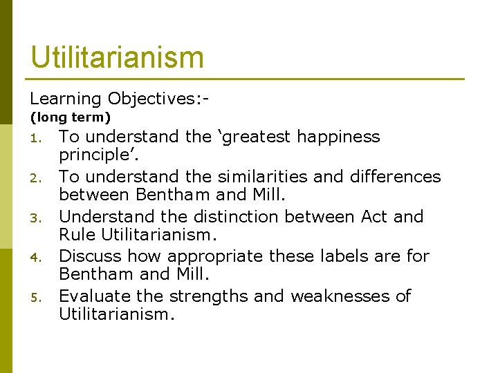 Utilitarianism Learning Objectives: (long term) 1. 2. 3. 4. 5. To understand the ‘greatest