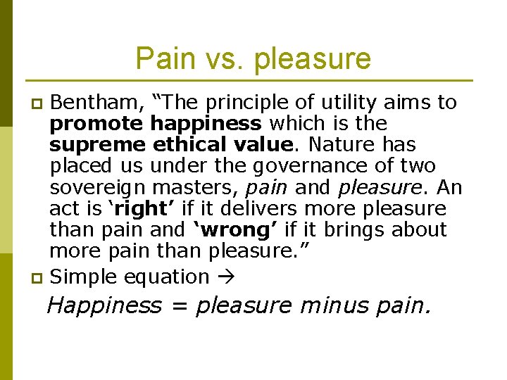 Pain vs. pleasure Bentham, “The principle of utility aims to promote happiness which is