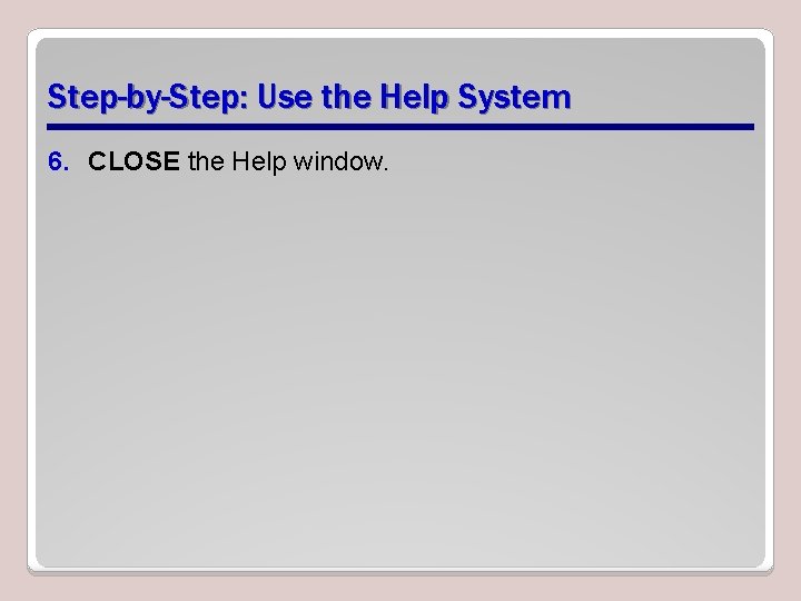 Step-by-Step: Use the Help System 6. CLOSE the Help window. 