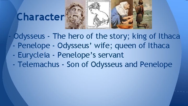 Characters - Odysseus - The hero of the story; king of Ithaca - Penelope