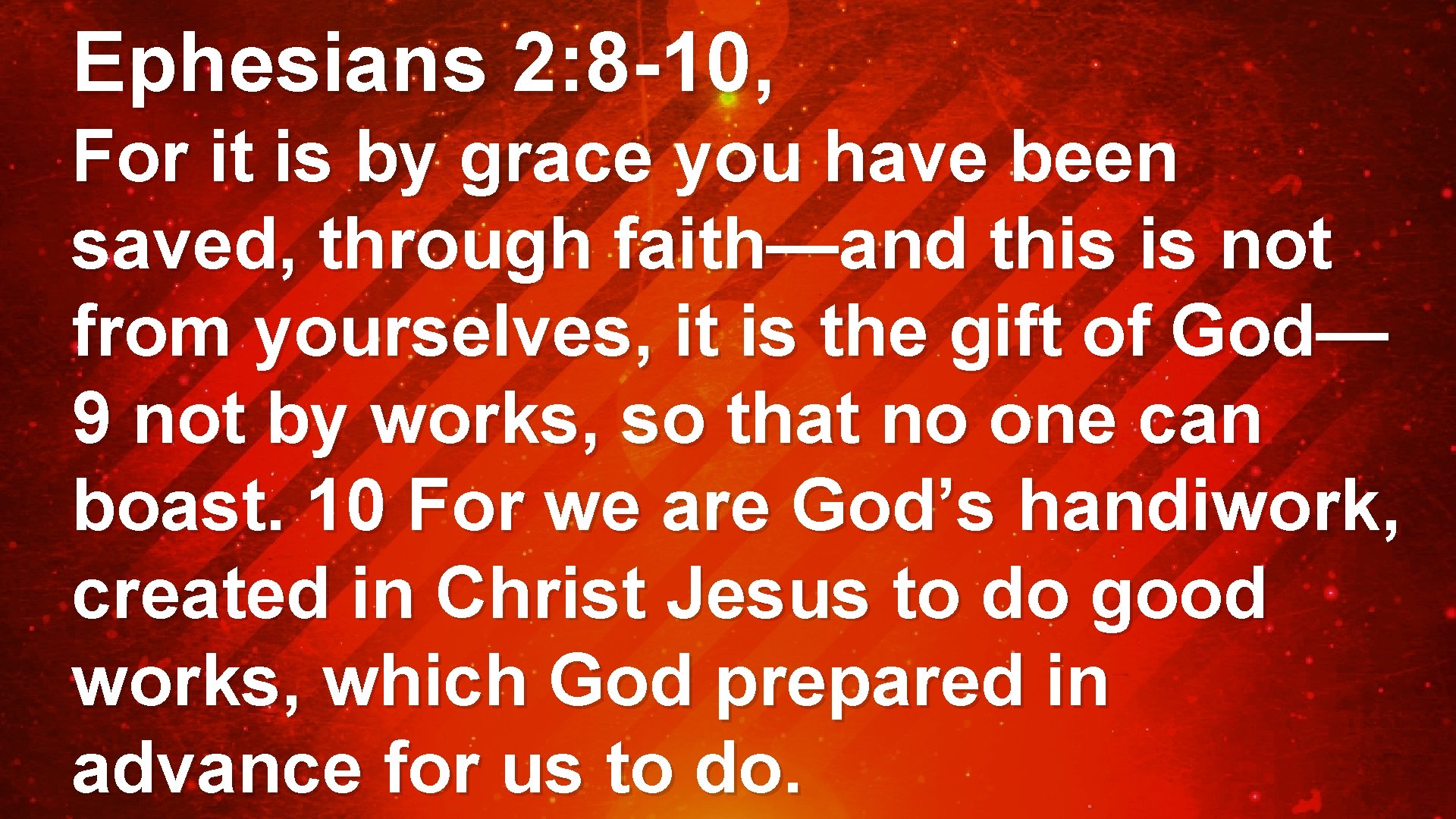 Ephesians 2: 8 -10, For it is by grace you have been saved, through